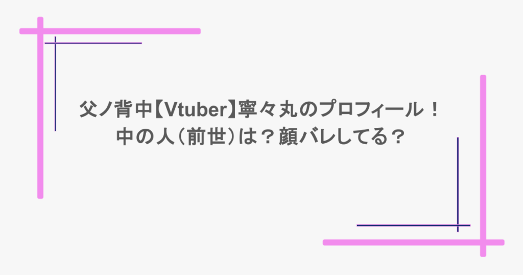 父ノ背中【Vtuber】寧々丸のプロフィール!中の人(前世)は?顔バレしてる?