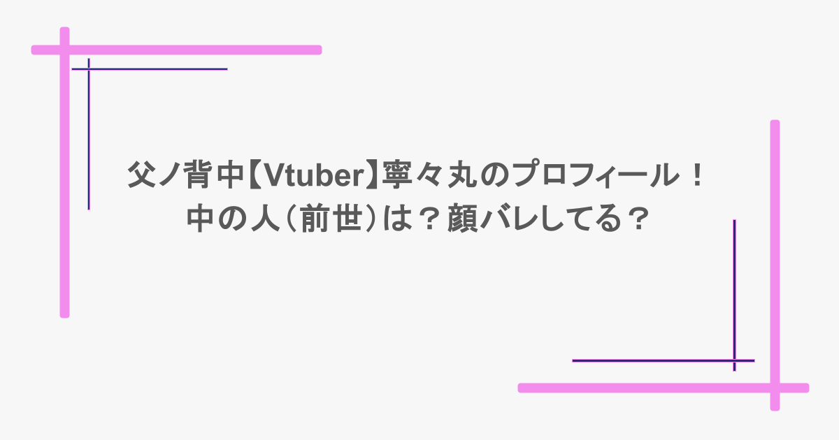 父ノ背中【Vtuber】寧々丸のプロフィール！中の人（前世）は？顔バレしてる？