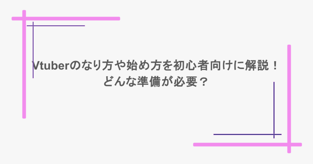 Vtuberのなり方や始め方を初心者向けに解説!どんな準備が必要?