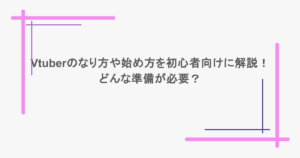 Vtuberのなり方や始め方を初心者向けに解説!どんな準備が必要?